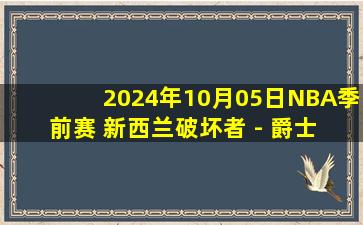 2024年10月05日NBA季前赛 新西兰破坏者 - 爵士 全场录像